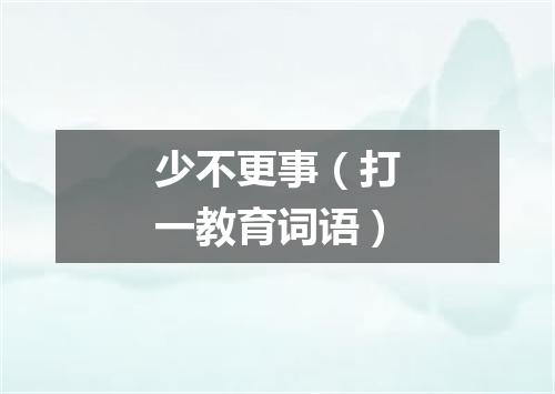 少不更事（打一教育词语）