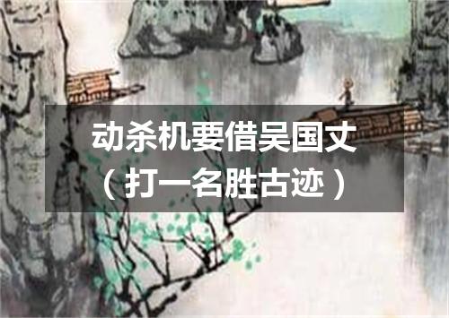 动杀机要借吴国丈（打一名胜古迹）