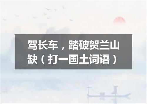驾长车，踏破贺兰山缺（打一国土词语）