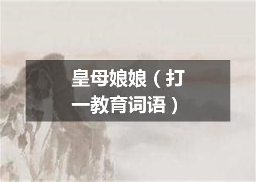 皇母娘娘（打一教育词语）