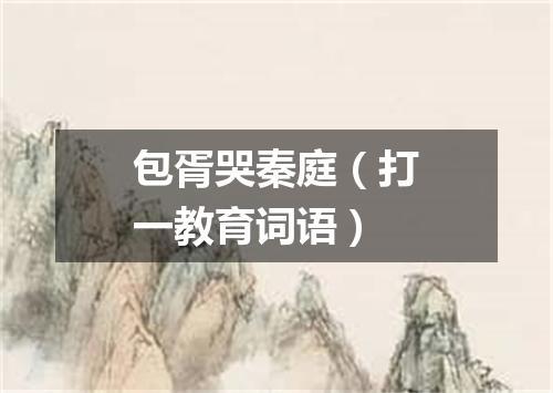 包胥哭秦庭（打一教育词语）