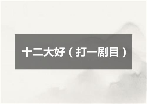 十二大好（打一剧目）