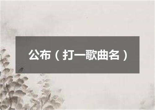 公布（打一歌曲名）