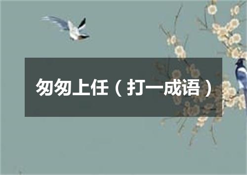匆匆上任（打一成语）