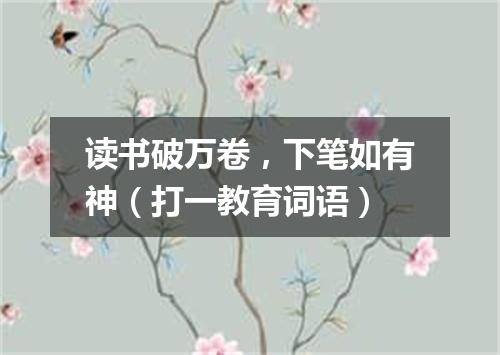 读书破万卷，下笔如有神（打一教育词语）