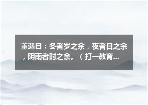 董遇曰：冬者岁之余，夜者日之余，阴雨者时之余。（打一教育词语）