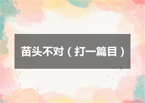 苗头不对（打一篇目）