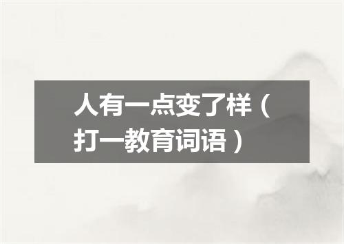 人有一点变了样（打一教育词语）