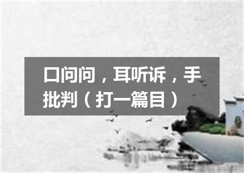口问问，耳听诉，手批判（打一篇目）