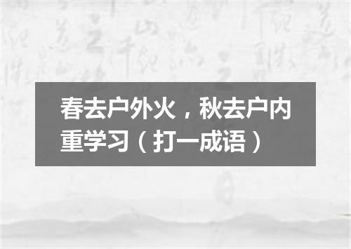 春去户外火，秋去户内重学习（打一成语）