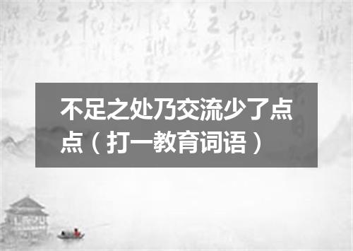 不足之处乃交流少了点点（打一教育词语）
