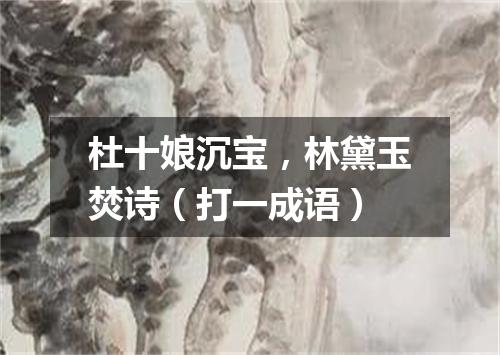 杜十娘沉宝，林黛玉焚诗（打一成语）