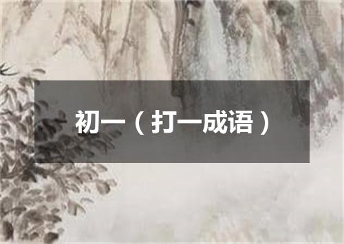 初一（打一成语）