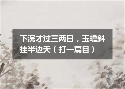 下浣才过三两日，玉蟾斜挂半边天（打一篇目）