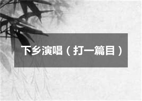 下乡演唱（打一篇目）