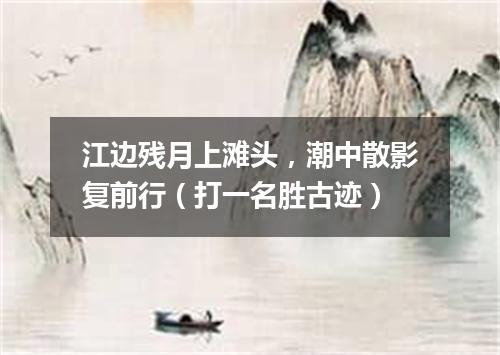 江边残月上滩头，潮中散影复前行（打一名胜古迹）