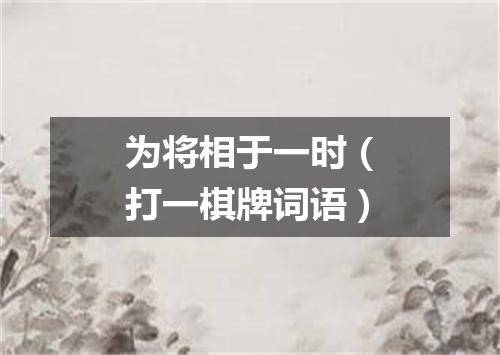为将相于一时（打一棋牌词语）