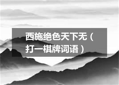 西施绝色天下无（打一棋牌词语）