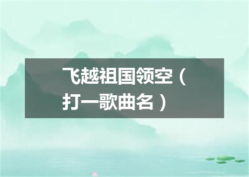 飞越祖国领空（打一歌曲名）