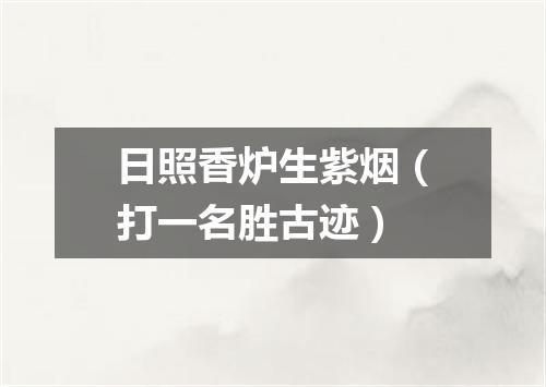 日照香炉生紫烟（打一名胜古迹）