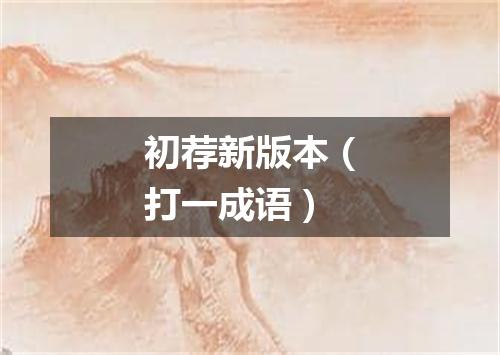 初荐新版本（打一成语）