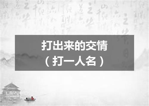 打出来的交情（打一人名）