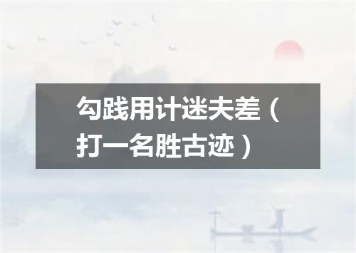 勾践用计迷夫差（打一名胜古迹）