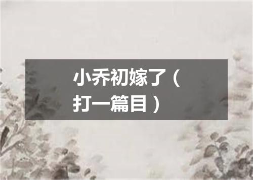 小乔初嫁了（打一篇目）