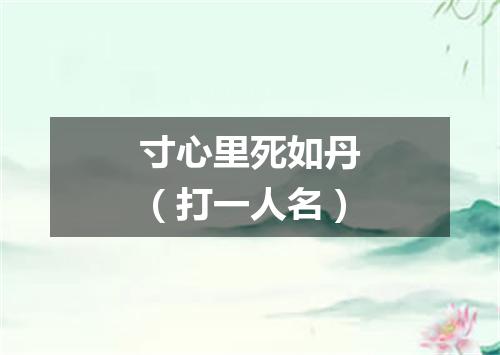 寸心里死如丹（打一人名）