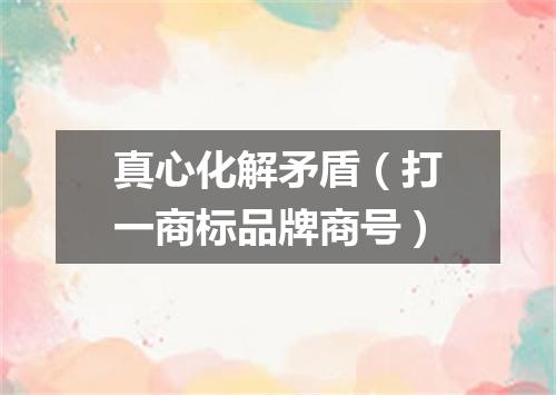 真心化解矛盾（打一商标品牌商号）