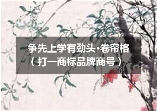 争先上学有劲头·卷帘格（打一商标品牌商号）