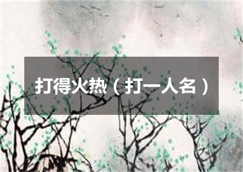 打得火热（打一人名）