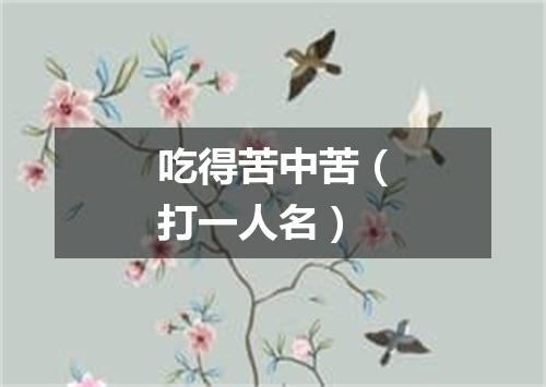 吃得苦中苦（打一人名）