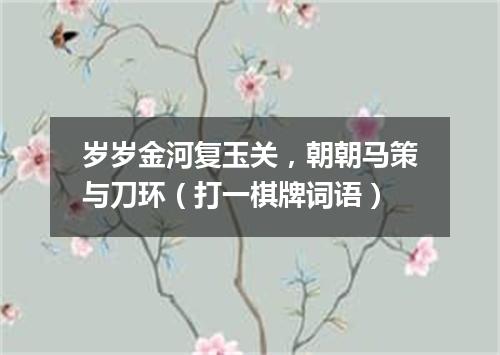 岁岁金河复玉关，朝朝马策与刀环（打一棋牌词语）