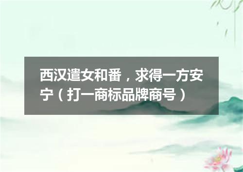 西汉遣女和番，求得一方安宁（打一商标品牌商号）