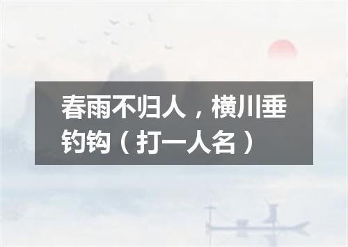 春雨不归人，横川垂钓钩（打一人名）