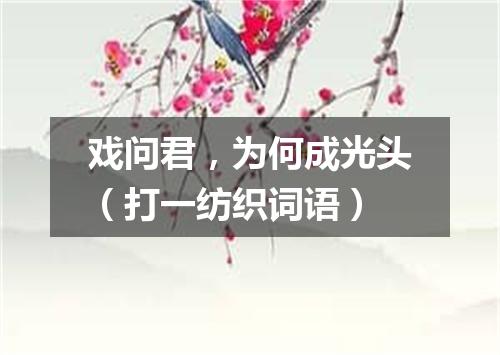 戏问君，为何成光头（打一纺织词语）