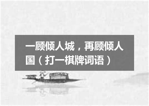 一顾倾人城，再顾倾人国（打一棋牌词语）
