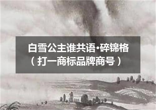 白雪公主谁共语·碎锦格（打一商标品牌商号）