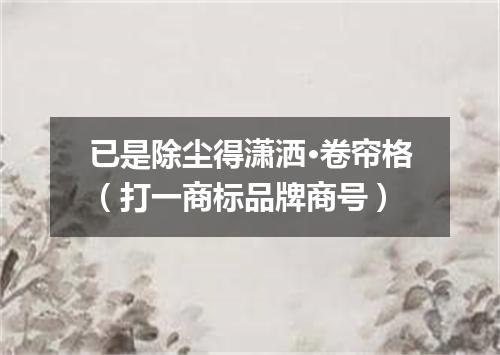 已是除尘得潇洒·卷帘格（打一商标品牌商号）
