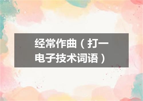 经常作曲（打一电子技术词语）