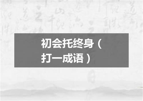 初会托终身（打一成语）