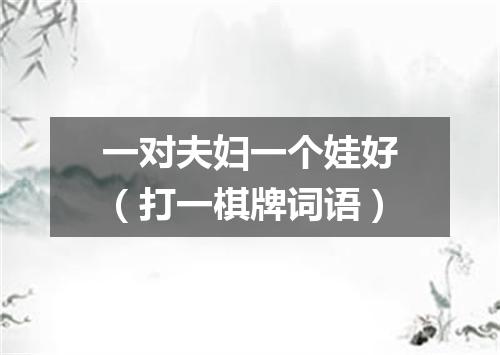 一对夫妇一个娃好（打一棋牌词语）