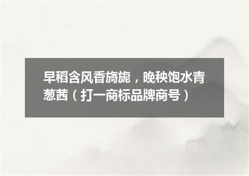 早稻含风香旖旎，晚秧饱水青葱茜（打一商标品牌商号）