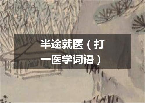 半途就医（打一医学词语）