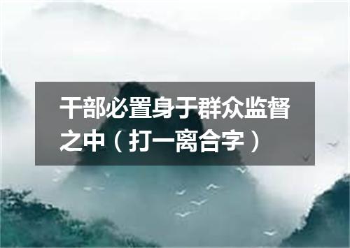 干部必置身于群众监督之中（打一离合字）