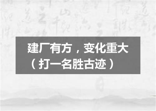 建厂有方，变化重大（打一名胜古迹）