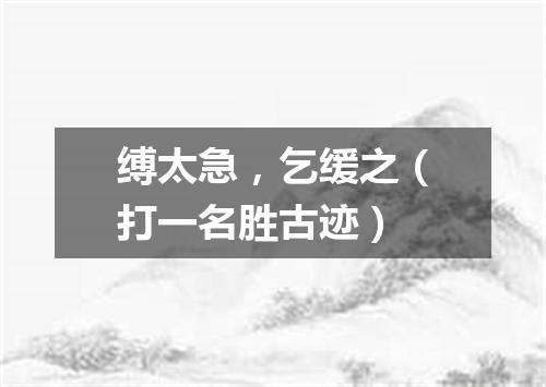 缚太急，乞缓之（打一名胜古迹）