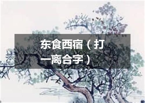 东食西宿（打一离合字）