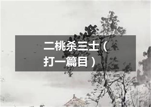 二桃杀三士（打一篇目）